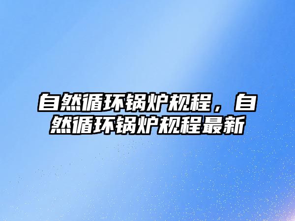 自然循環(huán)鍋爐規(guī)程，自然循環(huán)鍋爐規(guī)程最新
