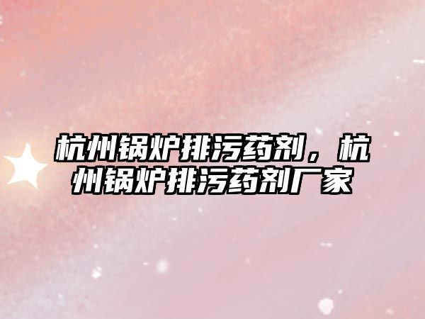 杭州鍋爐排污藥劑，杭州鍋爐排污藥劑廠家