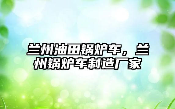 蘭州油田鍋爐車，蘭州鍋爐車制造廠家