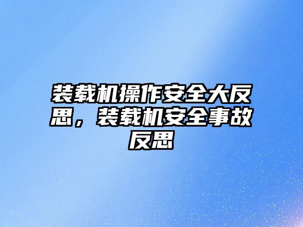 裝載機操作安全大反思，裝載機安全事故反思