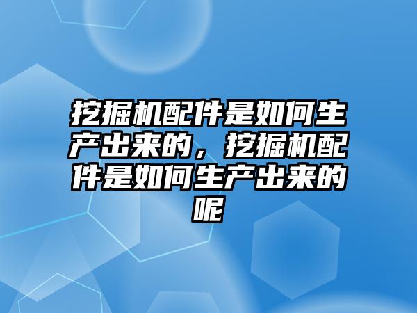 挖掘機配件是如何生產(chǎn)出來的，挖掘機配件是如何生產(chǎn)出來的呢