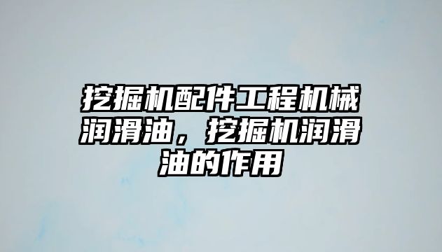 挖掘機(jī)配件工程機(jī)械潤(rùn)滑油，挖掘機(jī)潤(rùn)滑油的作用