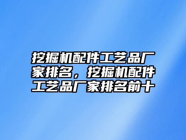 挖掘機(jī)配件工藝品廠家排名，挖掘機(jī)配件工藝品廠家排名前十