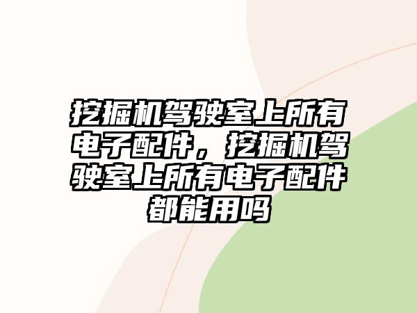 挖掘機(jī)駕駛室上所有電子配件，挖掘機(jī)駕駛室上所有電子配件都能用嗎
