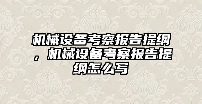 機(jī)械設(shè)備考察報(bào)告提綱，機(jī)械設(shè)備考察報(bào)告提綱怎么寫