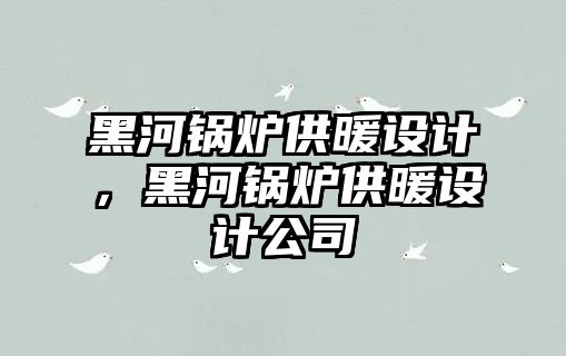 黑河鍋爐供暖設(shè)計(jì)，黑河鍋爐供暖設(shè)計(jì)公司