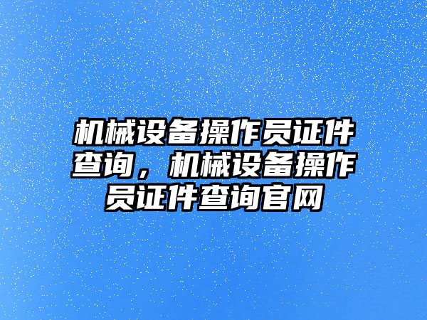 機(jī)械設(shè)備操作員證件查詢，機(jī)械設(shè)備操作員證件查詢官網(wǎng)
