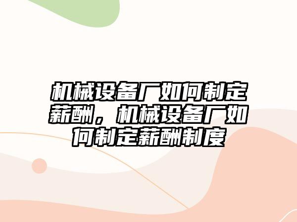 機(jī)械設(shè)備廠(chǎng)如何制定薪酬，機(jī)械設(shè)備廠(chǎng)如何制定薪酬制度