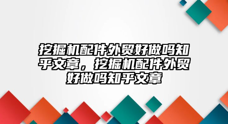 挖掘機(jī)配件外貿(mào)好做嗎知乎文章，挖掘機(jī)配件外貿(mào)好做嗎知乎文章