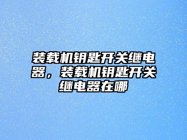 裝載機鑰匙開關(guān)繼電器，裝載機鑰匙開關(guān)繼電器在哪