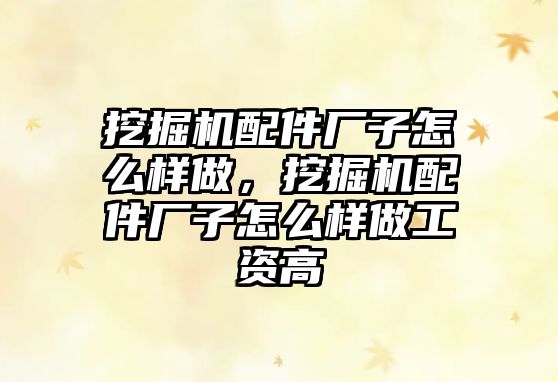 挖掘機配件廠子怎么樣做，挖掘機配件廠子怎么樣做工資高