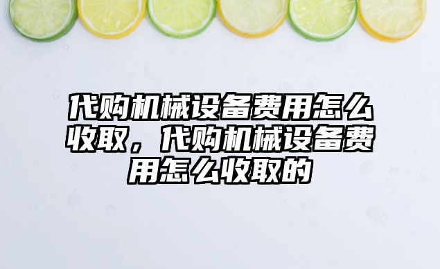 代購機(jī)械設(shè)備費用怎么收取，代購機(jī)械設(shè)備費用怎么收取的