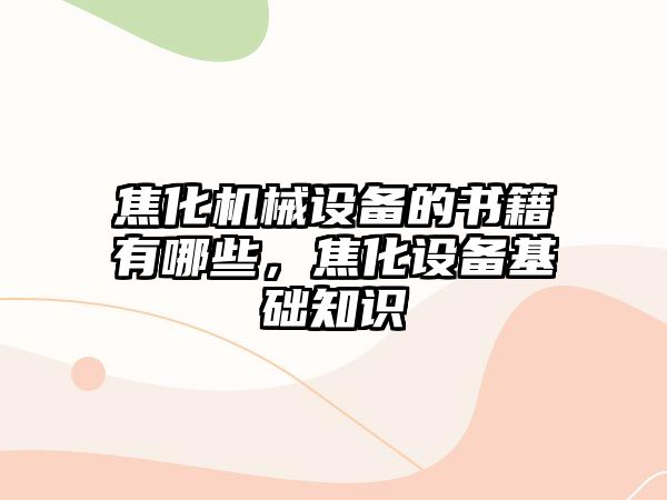 焦化機械設備的書籍有哪些，焦化設備基礎知識
