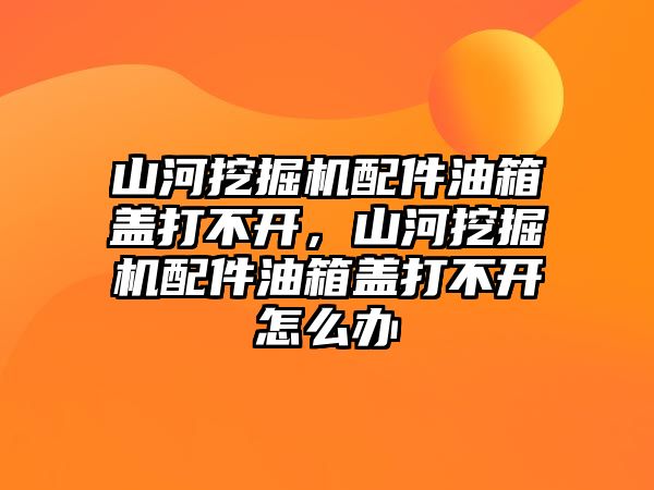 山河挖掘機(jī)配件油箱蓋打不開(kāi)，山河挖掘機(jī)配件油箱蓋打不開(kāi)怎么辦