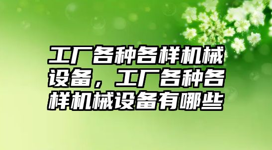 工廠各種各樣機(jī)械設(shè)備，工廠各種各樣機(jī)械設(shè)備有哪些