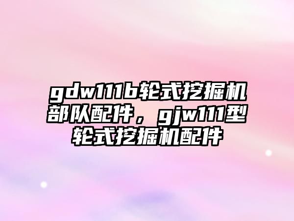 gdw111b輪式挖掘機(jī)部隊配件，gjw111型輪式挖掘機(jī)配件