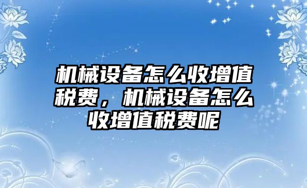 機(jī)械設(shè)備怎么收增值稅費(fèi)，機(jī)械設(shè)備怎么收增值稅費(fèi)呢
