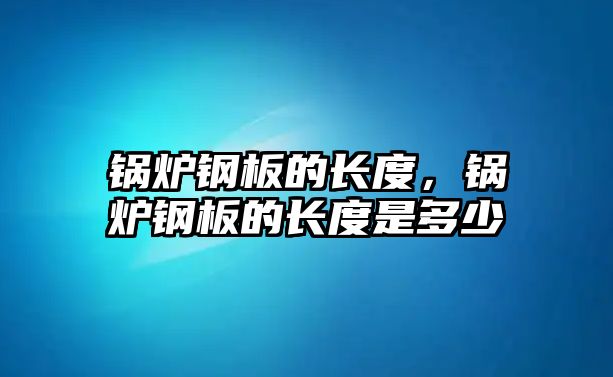 鍋爐鋼板的長(zhǎng)度，鍋爐鋼板的長(zhǎng)度是多少