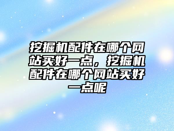 挖掘機(jī)配件在哪個(gè)網(wǎng)站買好一點(diǎn)，挖掘機(jī)配件在哪個(gè)網(wǎng)站買好一點(diǎn)呢