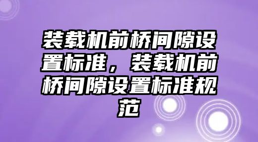 裝載機前橋間隙設(shè)置標(biāo)準(zhǔn)，裝載機前橋間隙設(shè)置標(biāo)準(zhǔn)規(guī)范