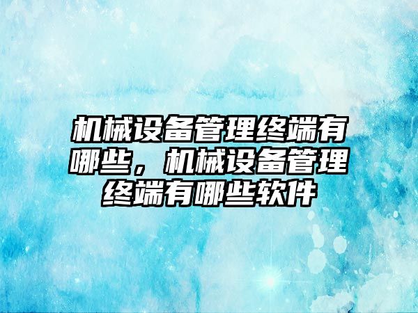 機械設(shè)備管理終端有哪些，機械設(shè)備管理終端有哪些軟件