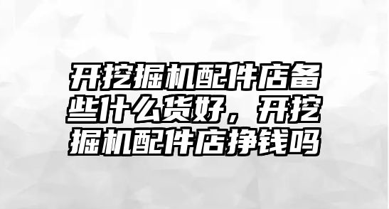 開挖掘機(jī)配件店備些什么貨好，開挖掘機(jī)配件店掙錢嗎