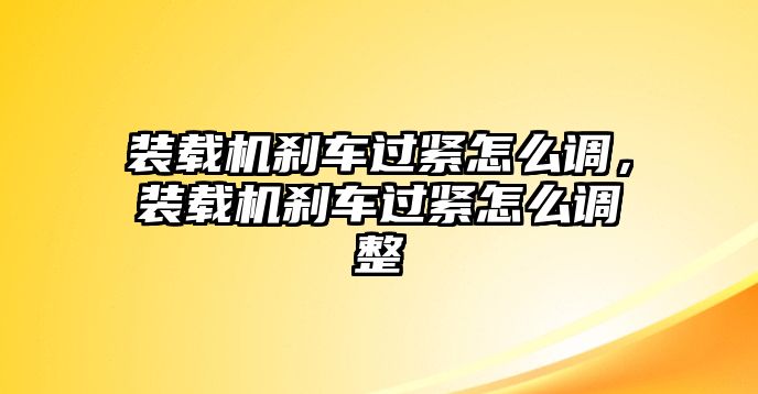 裝載機(jī)剎車過緊怎么調(diào)，裝載機(jī)剎車過緊怎么調(diào)整
