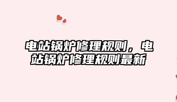 電站鍋爐修理規(guī)則，電站鍋爐修理規(guī)則最新