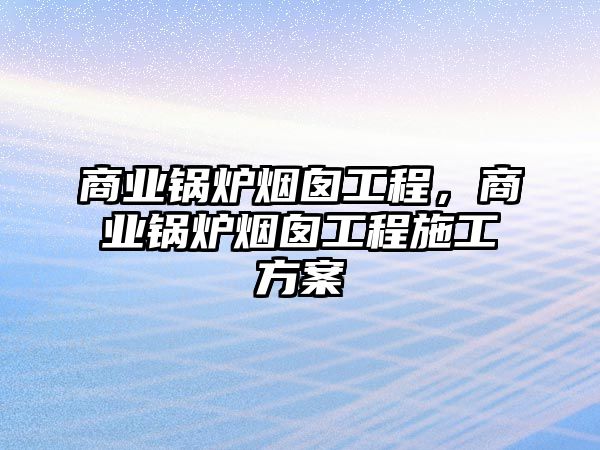 商業(yè)鍋爐煙囪工程，商業(yè)鍋爐煙囪工程施工方案