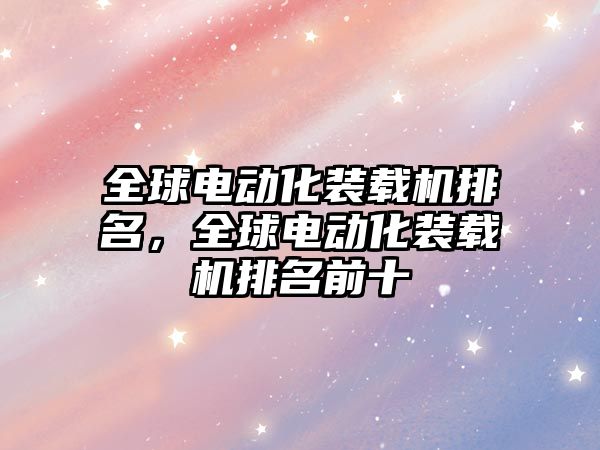 全球電動(dòng)化裝載機(jī)排名,全球電動(dòng)化裝載機(jī)排名前十