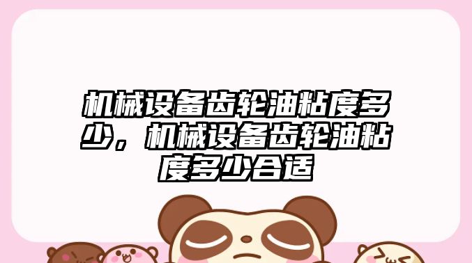 機(jī)械設(shè)備齒輪油粘度多少，機(jī)械設(shè)備齒輪油粘度多少合適