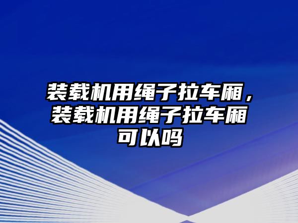 裝載機用繩子拉車廂，裝載機用繩子拉車廂可以嗎