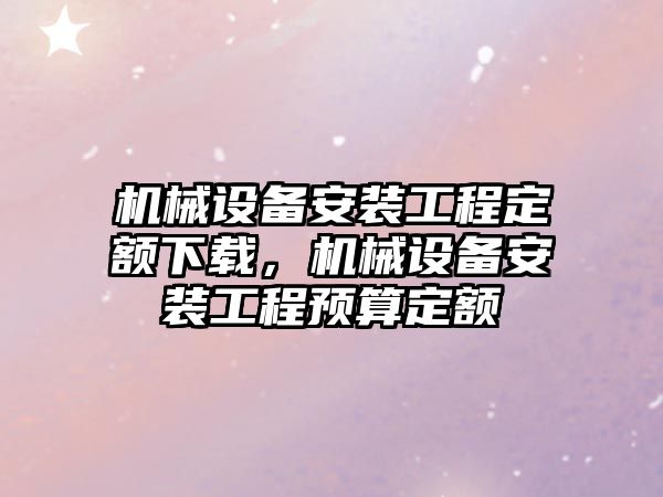 機械設(shè)備安裝工程定額下載，機械設(shè)備安裝工程預(yù)算定額