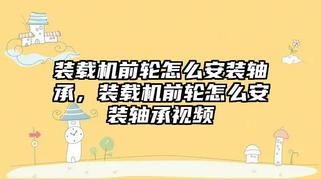 裝載機(jī)前輪怎么安裝軸承，裝載機(jī)前輪怎么安裝軸承視頻
