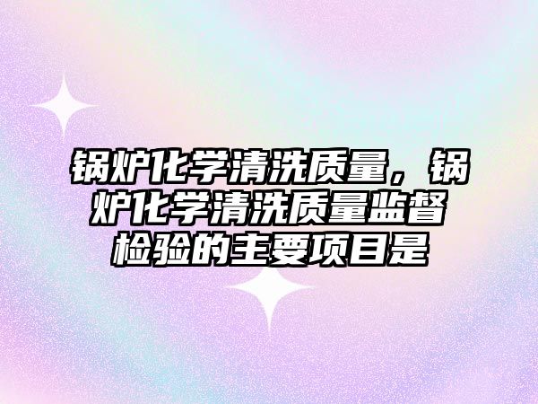 鍋爐化學(xué)清洗質(zhì)量，鍋爐化學(xué)清洗質(zhì)量監(jiān)督檢驗的主要項目是