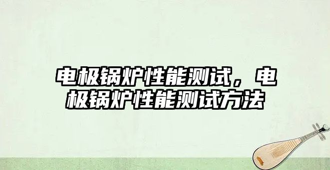 電極鍋爐性能測(cè)試，電極鍋爐性能測(cè)試方法
