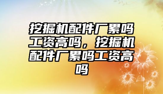 挖掘機(jī)配件廠累嗎工資高嗎，挖掘機(jī)配件廠累嗎工資高嗎