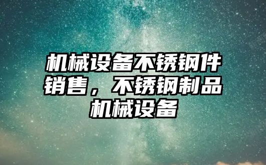 機(jī)械設(shè)備不銹鋼件銷(xiāo)售，不銹鋼制品機(jī)械設(shè)備