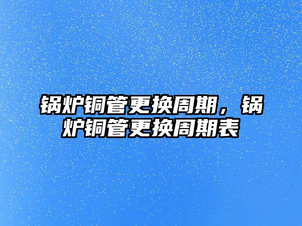 鍋爐銅管更換周期，鍋爐銅管更換周期表