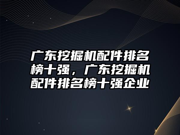 廣東挖掘機配件排名榜十強，廣東挖掘機配件排名榜十強企業(yè)
