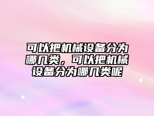 可以把機械設(shè)備分為哪幾類，可以把機械設(shè)備分為哪幾類呢