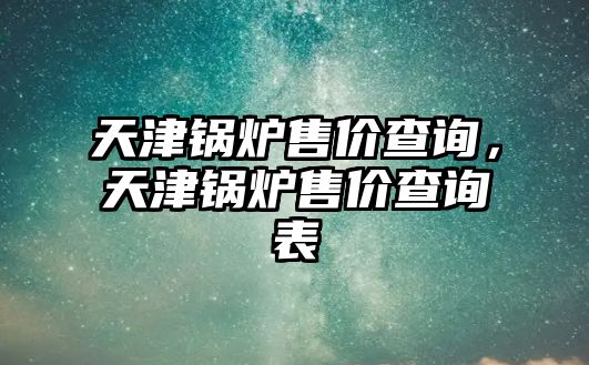 天津鍋爐售價查詢，天津鍋爐售價查詢表
