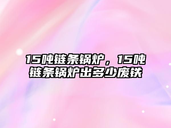 15噸鏈條鍋爐，15噸鏈條鍋爐出多少?gòu)U鐵