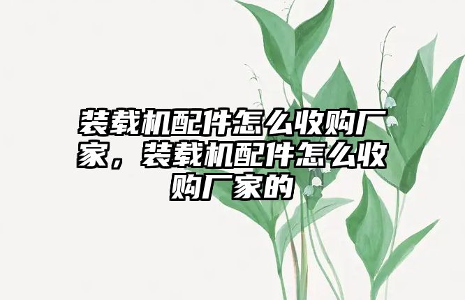 裝載機(jī)配件怎么收購(gòu)廠家，裝載機(jī)配件怎么收購(gòu)廠家的