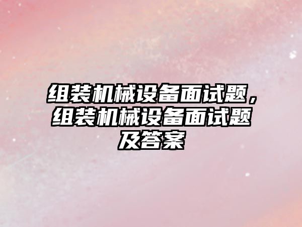 組裝機(jī)械設(shè)備面試題，組裝機(jī)械設(shè)備面試題及答案