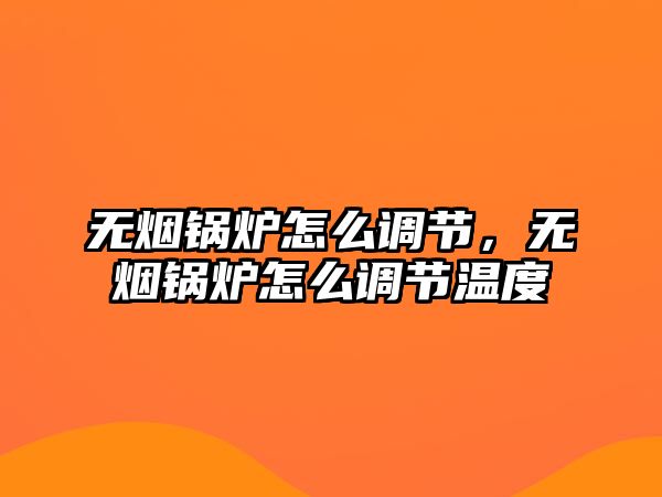 無煙鍋爐怎么調(diào)節(jié)，無煙鍋爐怎么調(diào)節(jié)溫度