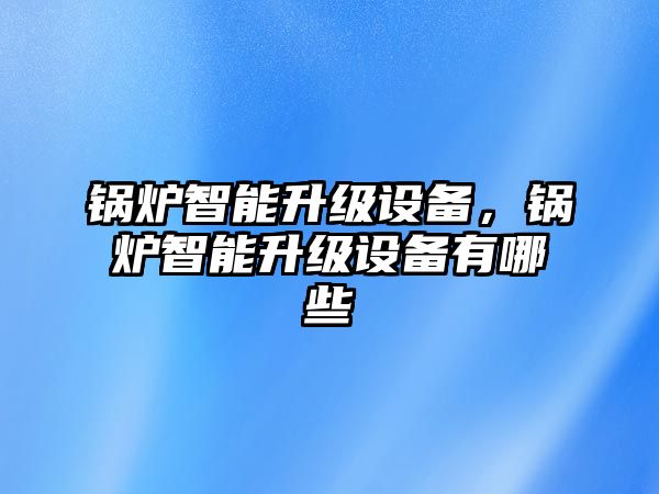 鍋爐智能升級設備，鍋爐智能升級設備有哪些
