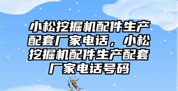 小松挖掘機配件生產(chǎn)配套廠家電話，小松挖掘機配件生產(chǎn)配套廠家電話號碼