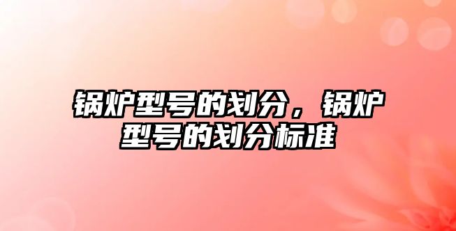 鍋爐型號(hào)的劃分，鍋爐型號(hào)的劃分標(biāo)準(zhǔn)