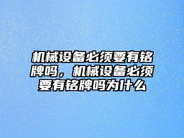機械設(shè)備必須要有銘牌嗎，機械設(shè)備必須要有銘牌嗎為什么